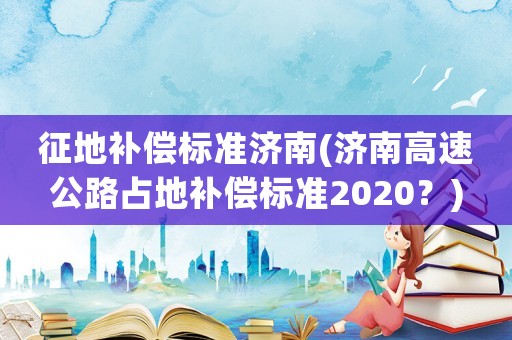 征地補償標準濟南(濟南高速公路占地補償標準2020？)