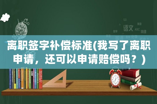 離職簽字補償標準(我寫了離職申請，還可以申請賠償嗎？)