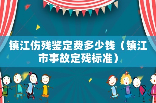 鎮江傷殘鑒定費多少錢（鎮江市事故定殘標準）