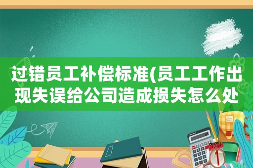 過錯員工補償標準(員工工作出現失誤給公司造成損失怎么處理？)