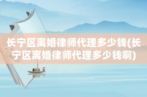 長寧區(qū)離婚律師代理多少錢(長寧區(qū)離婚律師代理多少錢啊)