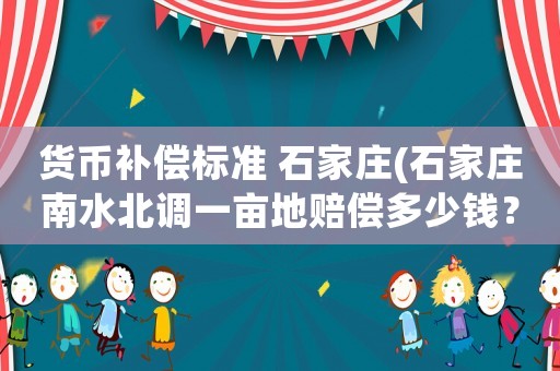 貨幣補(bǔ)償標(biāo)準(zhǔn) 石家莊(石家莊南水北調(diào)一畝地賠償多少錢(qián)？)