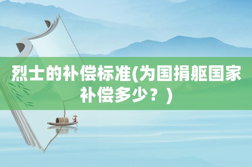 烈士的補償標準(為國捐軀國家補償多少？)