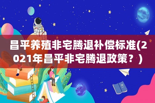 昌平養(yǎng)殖非宅騰退補償標準(2021年昌平非宅騰退政策？)