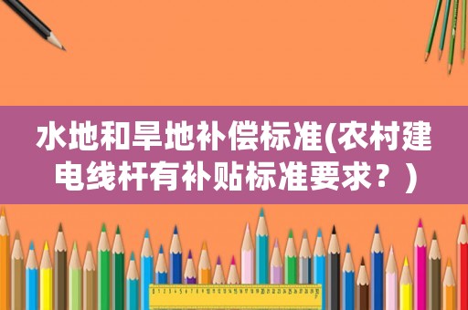 水地和旱地補償標準(農村建電線桿有補貼標準要求？)