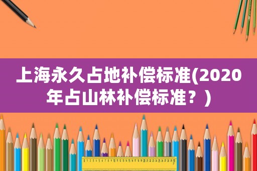 上海永久占地補償標準(2020年占山林補償標準？)