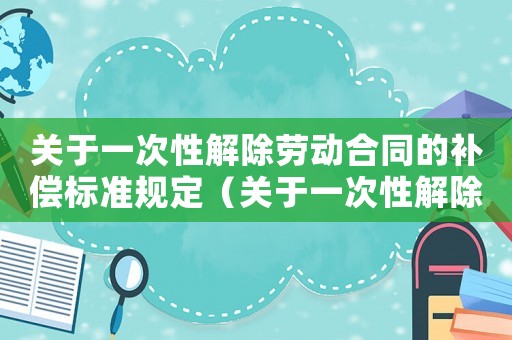 關于一次性解除勞動合同的補償標準規(guī)定（關于一次性解除勞動合同的補償標準）