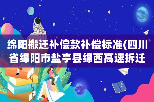 綿陽搬遷補(bǔ)償款補(bǔ)償標(biāo)準(zhǔn)(四川省綿陽市鹽亭縣綿西高速拆遷賠償是怎樣賠償?shù)模?