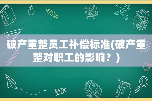 破產重整員工補償標準(破產重整對職工的影響？)