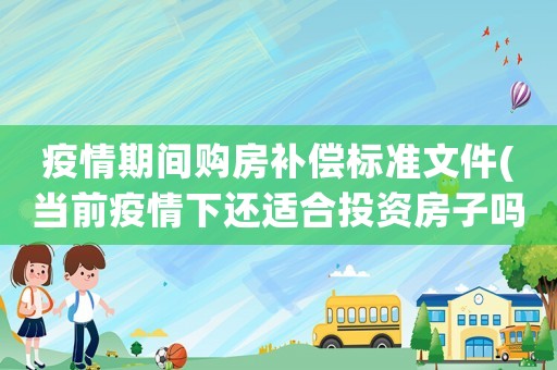 疫情期間購房補償標準文件(當前疫情下還適合投資房子嗎)