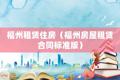 福州租賃住房（福州房屋租賃合同標準版）