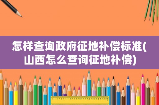 怎樣查詢政府征地補償標準(山西怎么查詢征地補償)