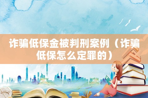 詐騙低保金被判刑案例（詐騙低保怎么定罪的）