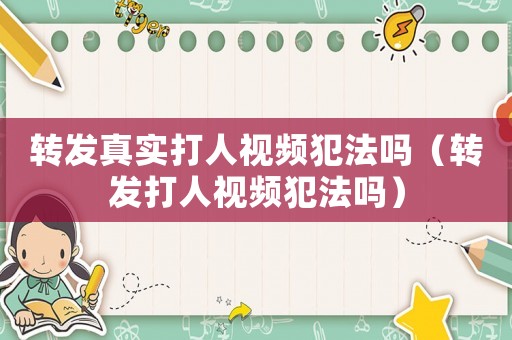 轉發真實打人視頻犯法嗎（轉發打人視頻犯法嗎）