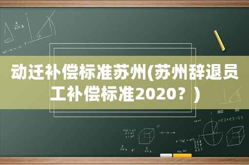 動遷補償標準蘇州(蘇州辭退員工補償標準2020？)