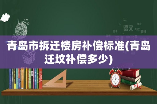 青島市拆遷樓房補償標準(青島遷墳補償多少)