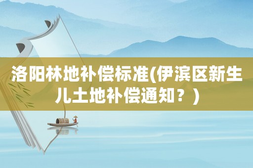 洛陽林地補(bǔ)償標(biāo)準(zhǔn)(伊濱區(qū)新生兒土地補(bǔ)償通知？)