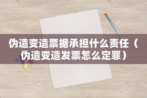 偽造變造票據(jù)承擔(dān)什么責(zé)任（偽造變造發(fā)票怎么定罪）