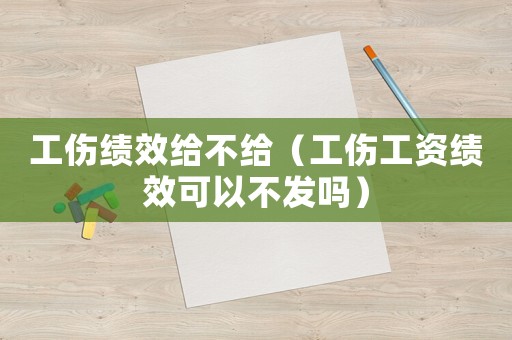 工傷績效給不給（工傷工資績效可以不發嗎）