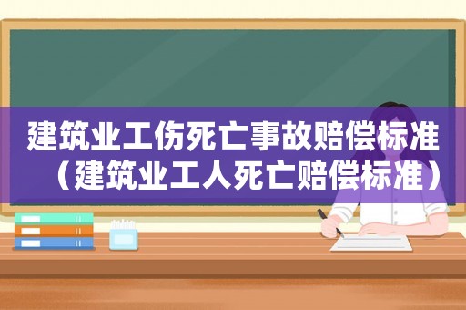 建筑業(yè)工傷死亡事故賠償標(biāo)準(zhǔn)（建筑業(yè)工人死亡賠償標(biāo)準(zhǔn)）