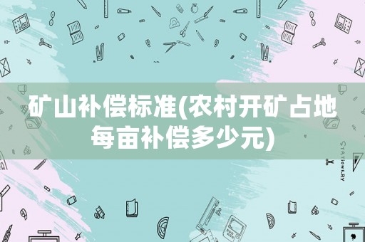 礦山補(bǔ)償標(biāo)準(zhǔn)(農(nóng)村開礦占地每畝補(bǔ)償多少元)