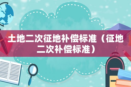土地二次征地補(bǔ)償標(biāo)準(zhǔn)（征地二次補(bǔ)償標(biāo)準(zhǔn)）