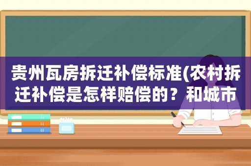 貴州瓦房拆遷補償標準(農村拆遷補償是怎樣賠償的？和城市拆遷補償有什么區別？)