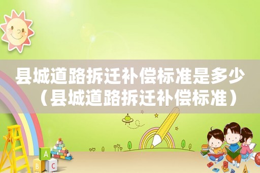 縣城道路拆遷補償標準是多少（縣城道路拆遷補償標準）