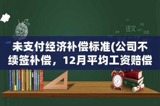 未支付經濟補償標準(公司不續簽補償，12月平均工資賠償標準怎么算？)