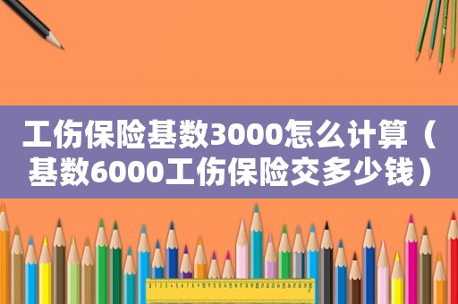 工傷保險基數(shù)3000怎么計算（基數(shù)6000工傷保險交多少錢）