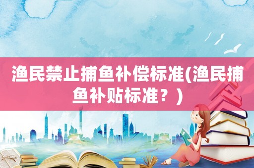 漁民禁止捕魚補償標準(漁民捕魚補貼標準？)