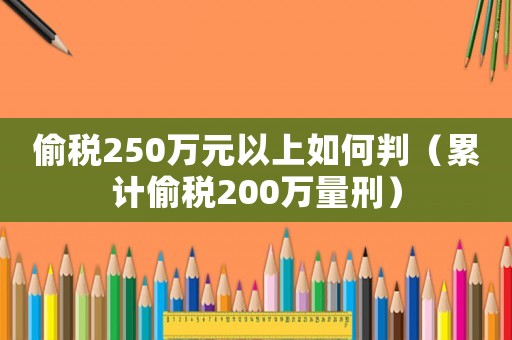 偷稅250萬元以上如何判（累計偷稅200萬量刑）