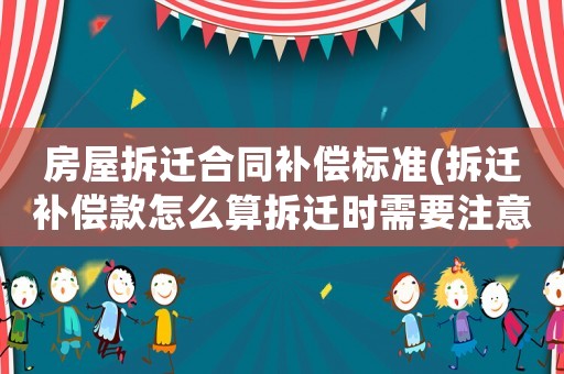 房屋拆遷合同補償標準(拆遷補償款怎么算拆遷時需要注意哪些)
