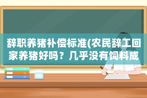辭職養(yǎng)豬補(bǔ)償標(biāo)準(zhǔn)(農(nóng)民辭工回家養(yǎng)豬好嗎？幾乎沒有飼料成本，一年能掙50萬元嗎？)