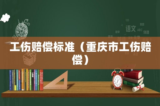 工傷賠償標準（重慶市工傷賠償）