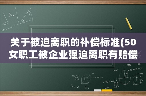 關于被迫離職的補償標準(50女職工被企業強迫離職有賠償嗎)