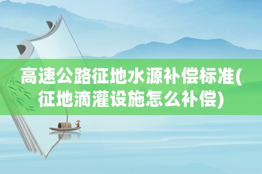高速公路征地水源補償標準(征地滴灌設施怎么補償)