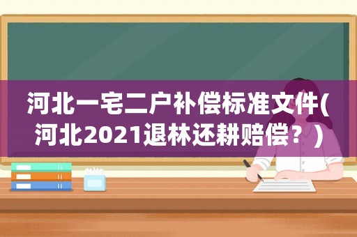 河北一宅二戶補償標(biāo)準(zhǔn)文件(河北2021退林還耕賠償？)