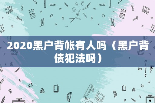 2020黑戶背帳有人嗎（黑戶背債犯法嗎）