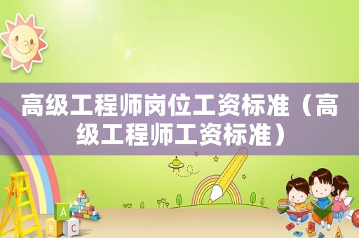 高級工程師崗位工資標準（高級工程師工資標準）