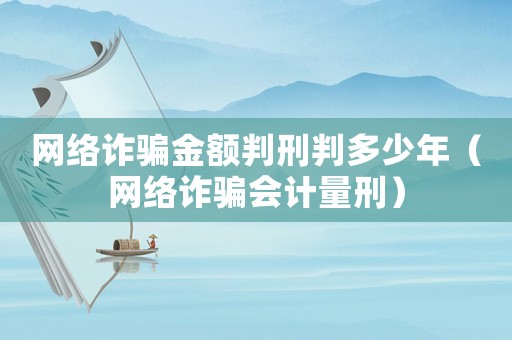 網絡詐騙金額判刑判多少年（網絡詐騙會計量刑）