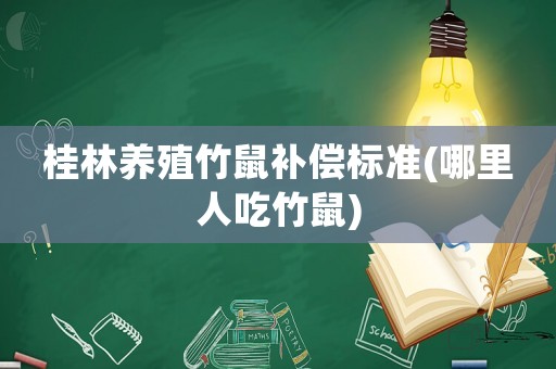 桂林養(yǎng)殖竹鼠補(bǔ)償標(biāo)準(zhǔn)(哪里人吃竹鼠)