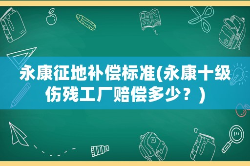 永康征地補償標準(永康十級傷殘工廠賠償多少？)
