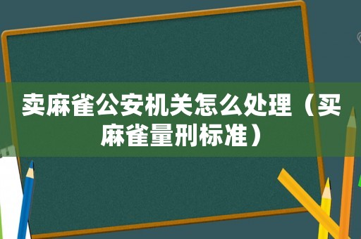 賣麻雀公安機關怎么處理（買麻雀量刑標準）