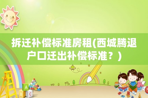 拆遷補償標準房租(西城騰退戶口遷出補償標準？)