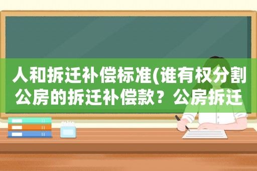 人和拆遷補償標準(誰有權分割公房的拆遷補償款？公房拆遷補償款應該如何分配？)