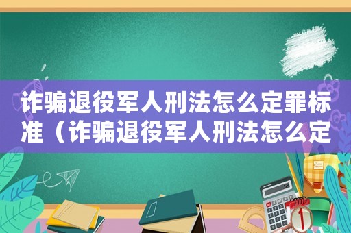 詐騙退役軍人刑法怎么定罪標準（詐騙退役軍人刑法怎么定罪）