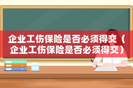 企業(yè)工傷保險(xiǎn)是否必須得交（企業(yè)工傷保險(xiǎn)是否必須得交）