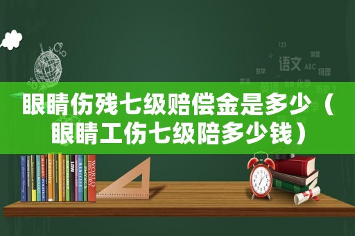 眼睛傷殘七級(jí)賠償金是多少（眼睛工傷七級(jí)陪多少錢(qián)）