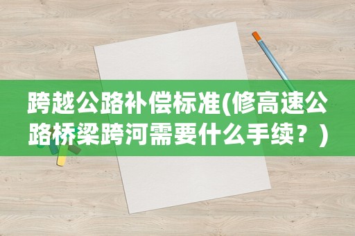 跨越公路補償標準(修高速公路橋梁跨河需要什么手續？)